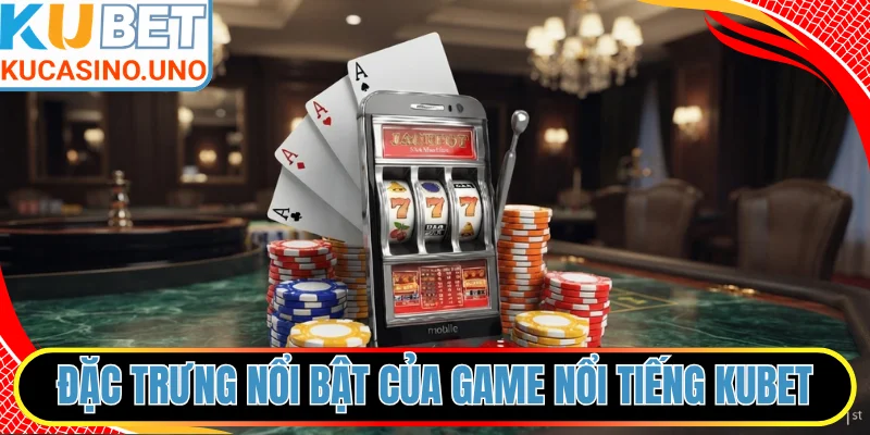 Đặc trưng nổi bật của các tựa game nổi tiếng KUBET