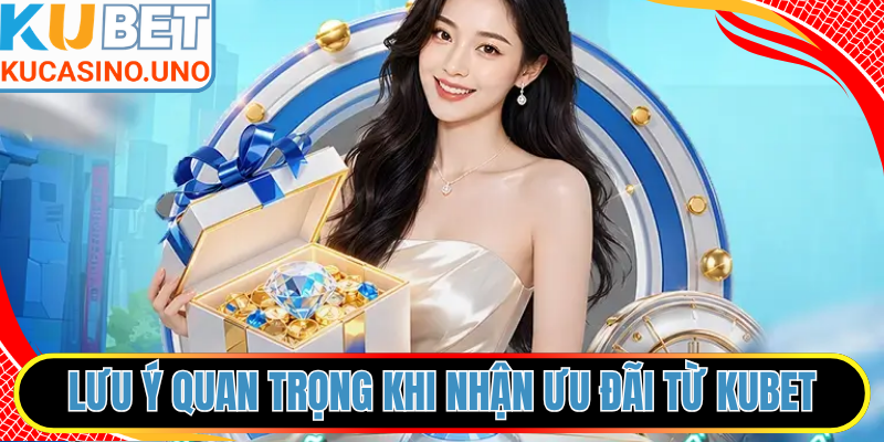 Lưu ý quan trọng khi nhận ưu đãi từ KUBET