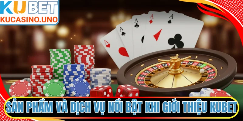 Tổng quan sản phẩm và dịch vụ nổi bật khi giới thiệu KUBET